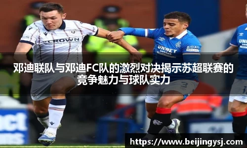 邓迪联队与邓迪FC队的激烈对决揭示苏超联赛的竞争魅力与球队实力