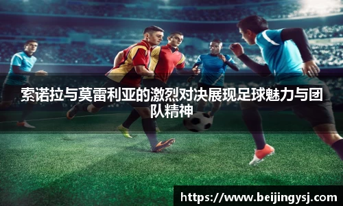 索诺拉与莫雷利亚的激烈对决展现足球魅力与团队精神