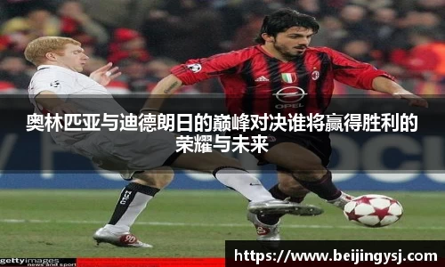 奥林匹亚与迪德朗日的巅峰对决谁将赢得胜利的荣耀与未来